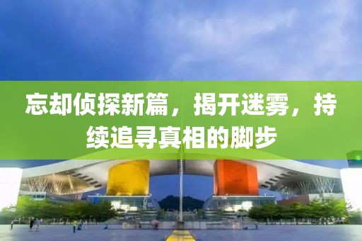忘却侦探新篇，揭开迷雾，持续追寻真相的脚步