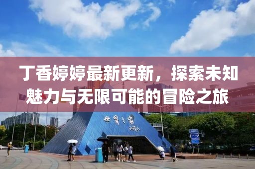 丁香婷婷最新更新，探索未知魅力与无限可能的冒险之旅