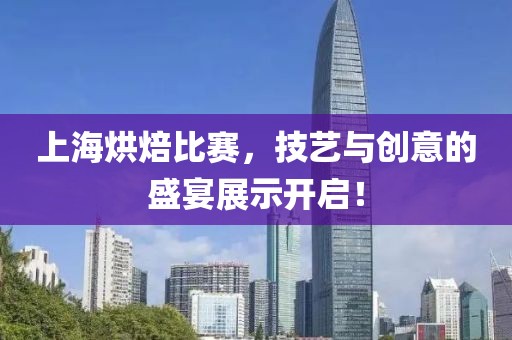 上海烘焙比赛，技艺与创意的盛宴展示开启！