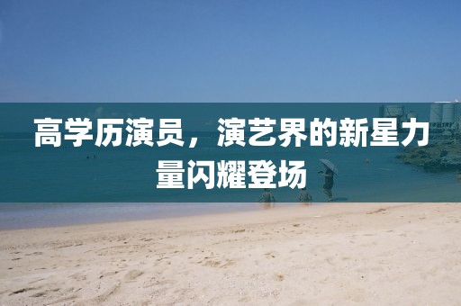 高学历演员，演艺界的新星力量闪耀登场