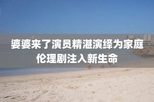 婆婆来了演员精湛演绎为家庭伦理剧注入新生命