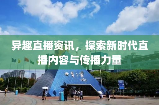 异趣直播资讯，探索新时代直播内容与传播力量