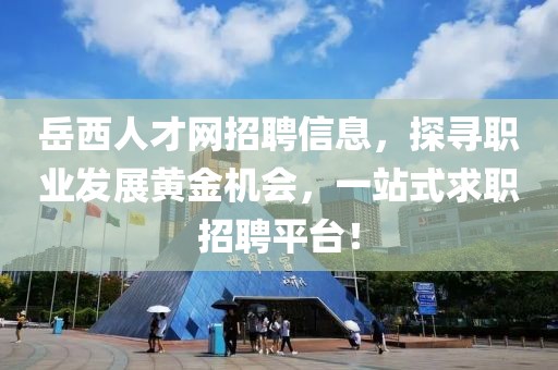 岳西人才网招聘信息，探寻职业发展黄金机会，一站式求职招聘平台！