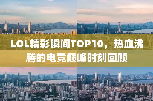 LOL精彩瞬间TOP10，热血沸腾的电竞巅峰时刻回顾