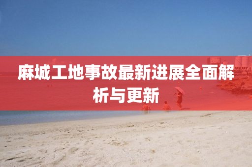 麻城工地事故最新进展全面解析与更新