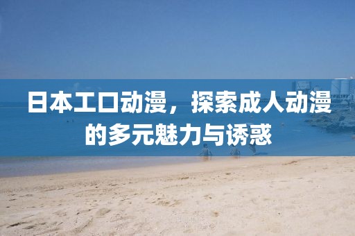 日本工口动漫，探索成人动漫的多元魅力与诱惑