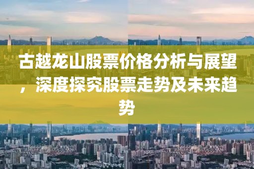 古越龙山股票价格分析与展望，深度探究股票走势及未来趋势