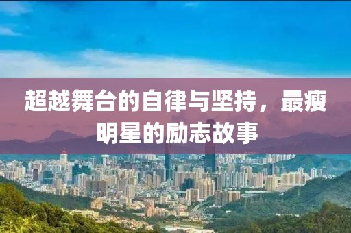 超越舞台的自律与坚持，最瘦明星的励志故事