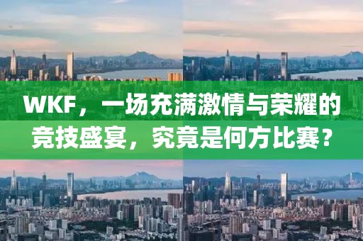 WKF，一场充满激情与荣耀的竞技盛宴，究竟是何方比赛？