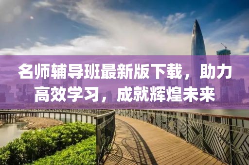 名师辅导班最新版下载，助力高效学习，成就辉煌未来