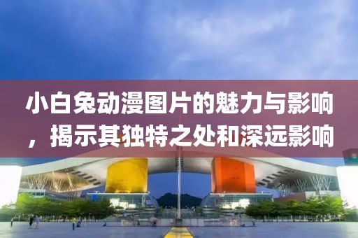 小白兔动漫图片的魅力与影响，揭示其独特之处和深远影响