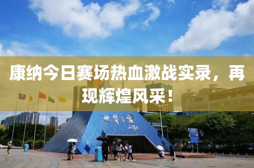 康纳今日赛场热血激战实录，再现辉煌风采！