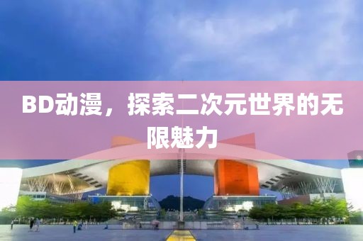 BD动漫，探索二次元世界的无限魅力