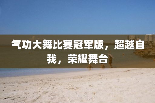 气功大舞比赛冠军版，超越自我，荣耀舞台