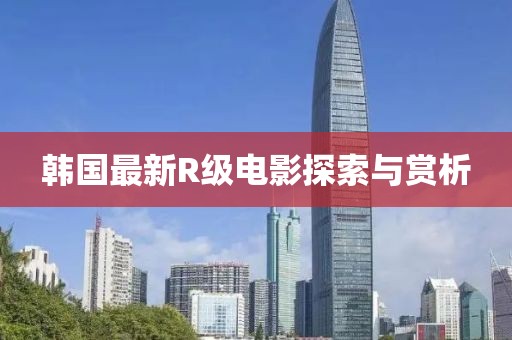 韩国最新R级电影探索与赏析