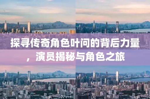 探寻传奇角色叶问的背后力量，演员揭秘与角色之旅
