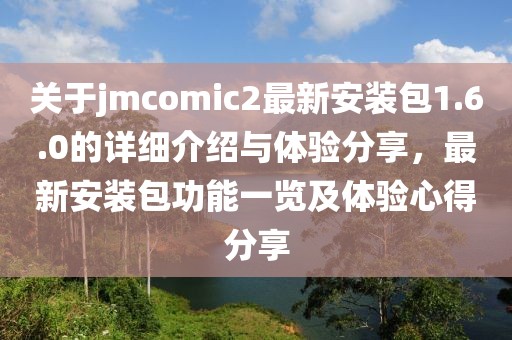 关于jmcomic2最新安装包1.6.0的详细介绍与体验分享，最新安装包功能一览及体验心得分享