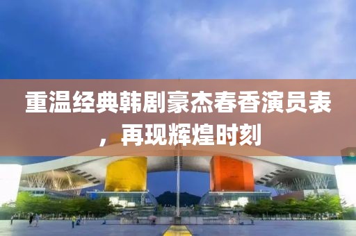 重温经典韩剧豪杰春香演员表，再现辉煌时刻