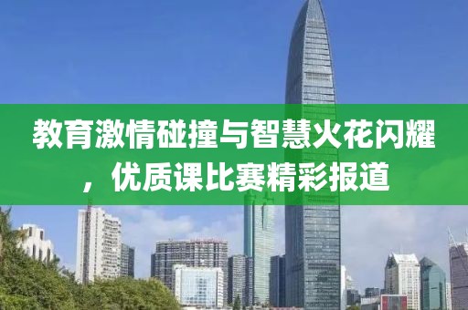 教育激情碰撞与智慧火花闪耀，优质课比赛精彩报道