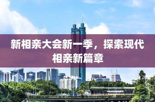 新相亲大会新一季，探索现代相亲新篇章
