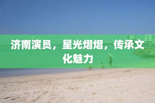 济南演员，星光熠熠，传承文化魅力