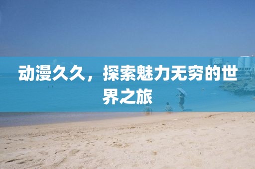 动漫久久，探索魅力无穷的世界之旅