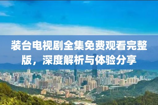 装台电视剧全集免费观看完整版，深度解析与体验分享