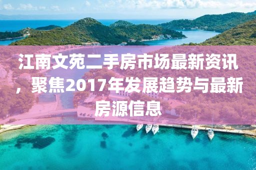 江南文苑二手房市场最新资讯，聚焦2017年发展趋势与最新房源信息