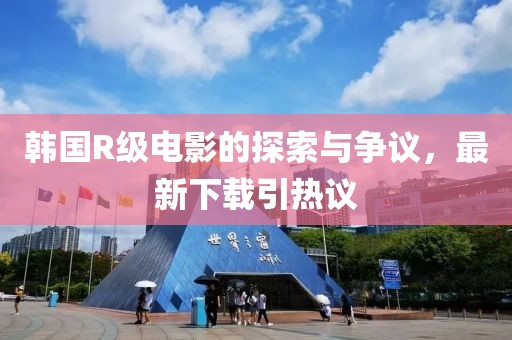 韩国R级电影的探索与争议，最新下载引热议