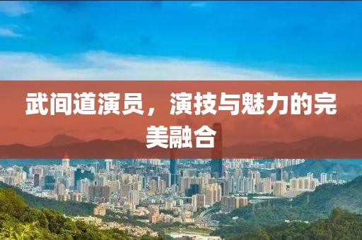 武间道演员，演技与魅力的完美融合