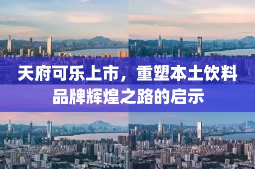 天府可乐上市，重塑本土饮料品牌辉煌之路的启示