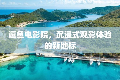 逗鱼电影院，沉浸式观影体验的新地标