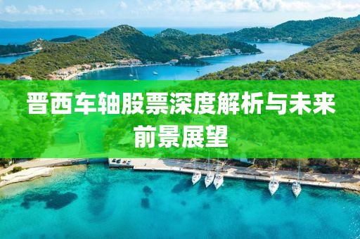 晋西车轴股票深度解析与未来前景展望