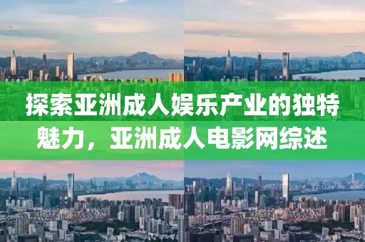 探索亚洲成人娱乐产业的独特魅力，亚洲成人电影网综述