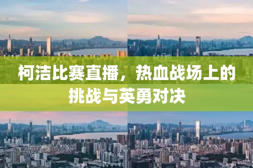 柯洁比赛直播，热血战场上的挑战与英勇对决