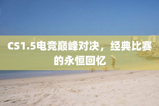 CS1.5电竞巅峰对决，经典比赛的永恒回忆