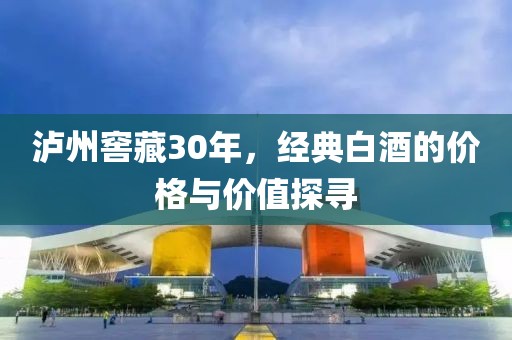 泸州窖藏30年，经典白酒的价格与价值探寻