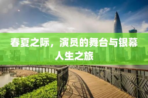 春夏之际，演员的舞台与银幕人生之旅