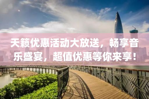 天籁优惠活动大放送，畅享音乐盛宴，超值优惠等你来享！