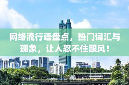 网络流行语盘点，热门词汇与现象，让人忍不住跟风！