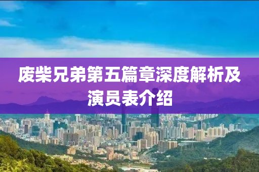 废柴兄弟第五篇章深度解析及演员表介绍