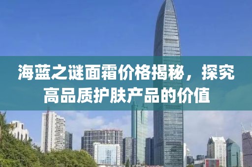 海蓝之谜面霜价格揭秘，探究高品质护肤产品的价值