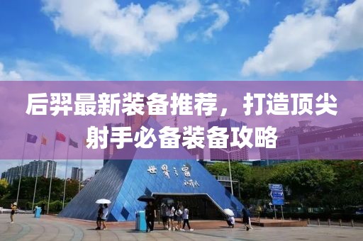 后羿最新装备推荐，打造顶尖射手必备装备攻略
