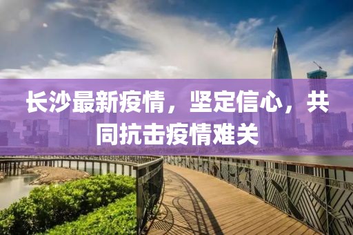 长沙最新疫情，坚定信心，共同抗击疫情难关