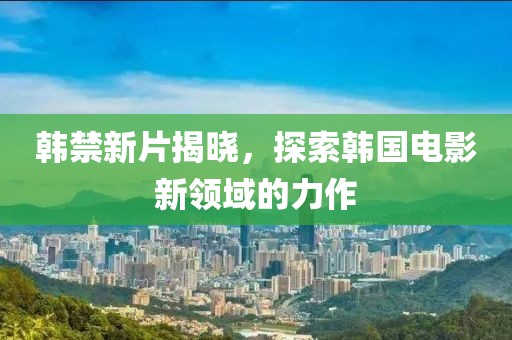 韩禁新片揭晓，探索韩国电影新领域的力作