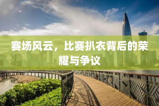 赛场风云，比赛扒衣背后的荣耀与争议