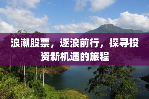 浪潮股票，逐浪前行，探寻投资新机遇的旅程