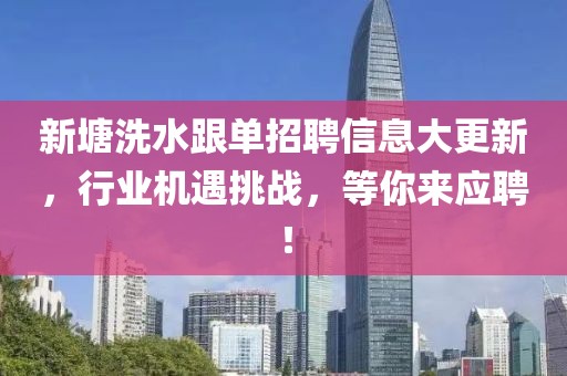 新塘洗水跟单招聘信息大更新，行业机遇挑战，等你来应聘！