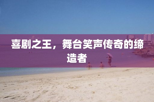 喜剧之王，舞台笑声传奇的缔造者