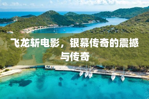 飞龙斩电影，银幕传奇的震撼与传奇